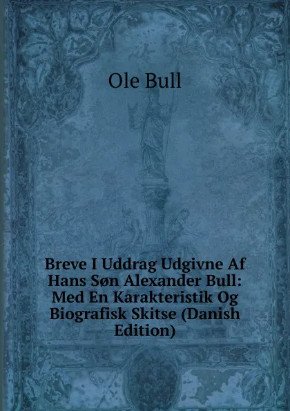 Обложка книги Breve I Uddrag Udgivne Af Hans S.n Alexander Bull: Med En Karakteristik Og Biografisk Skitse (Danish Edition), Ole Bull