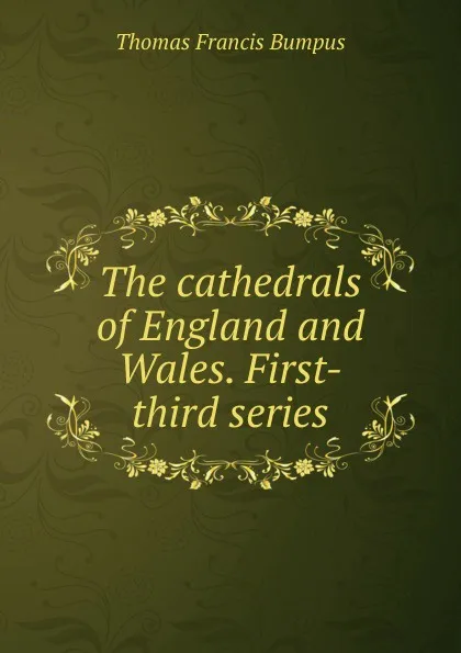 Обложка книги The cathedrals of England and Wales. First-third series, Thomas Francis Bumpus