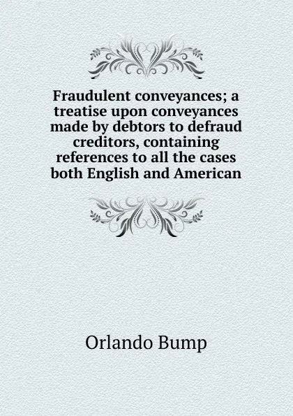 Обложка книги Fraudulent conveyances; a treatise upon conveyances made by debtors to defraud creditors, containing references to all the cases both English and American, Orlando Bump