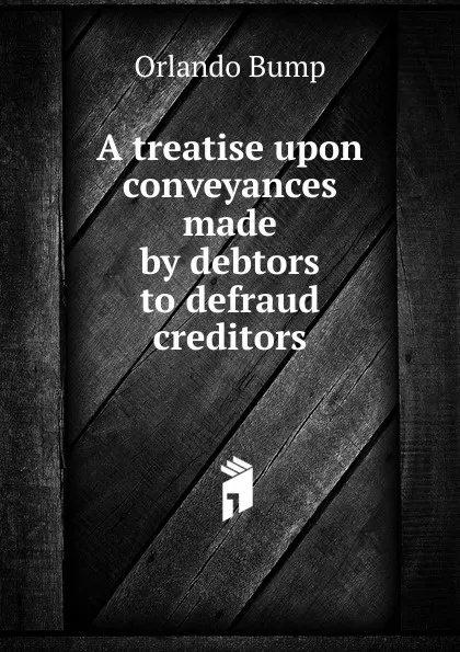 Обложка книги A treatise upon conveyances made by debtors to defraud creditors, Orlando Bump