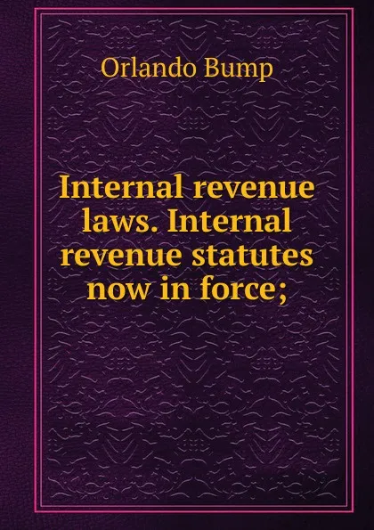 Обложка книги Internal revenue laws. Internal revenue statutes now in force;, Orlando Bump