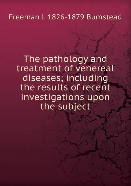 Обложка книги The pathology and treatment of venereal diseases; including the results of recent investigations upon the subject, Freeman J. 1826-1879 Bumstead