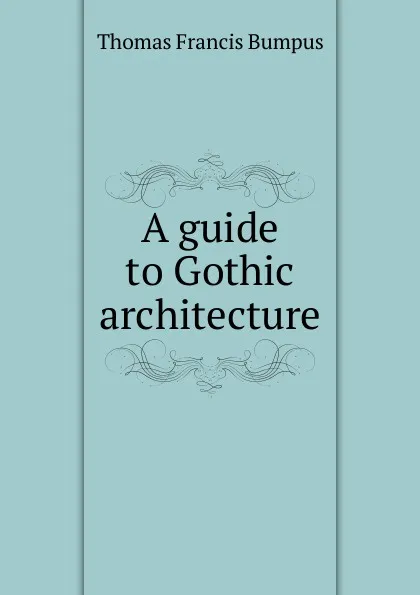 Обложка книги A guide to Gothic architecture, Thomas Francis Bumpus