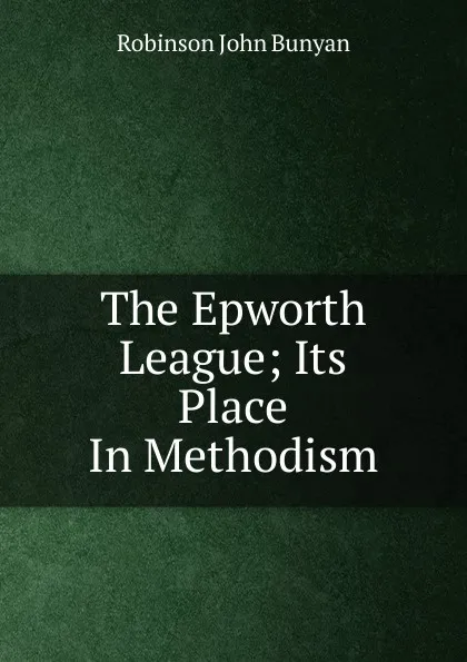 Обложка книги The Epworth League; Its Place In Methodism, Robinson John Bunyan
