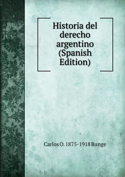 Обложка книги Historia del derecho argentino (Spanish Edition), Carlos O. 1875-1918 Bunge