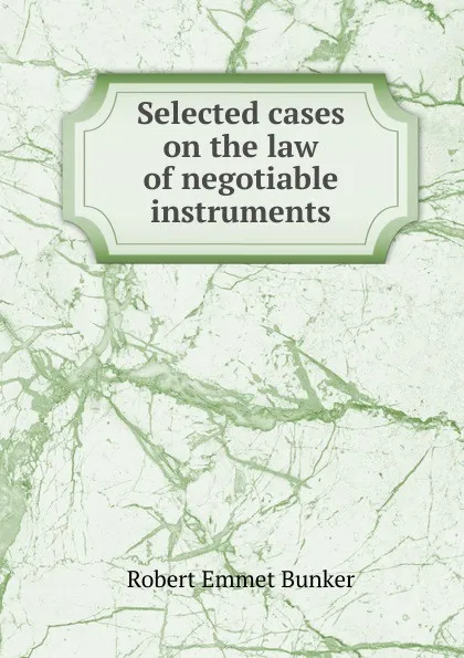 Обложка книги Selected cases on the law of negotiable instruments, Robert Emmet Bunker