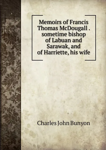 Обложка книги Memoirs of Francis Thomas McDougall . sometime bishop of Labuan and Sarawak, and of Harriette, his wife, Charles John Bunyon