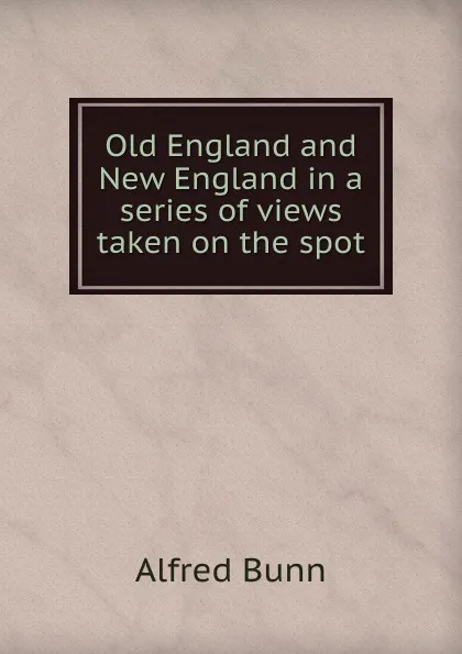 Обложка книги Old England and New England in a series of views taken on the spot, Alfred Bunn