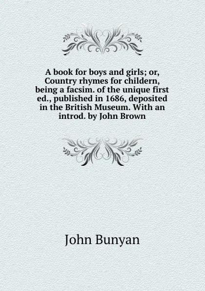 Обложка книги A book for boys and girls; or, Country rhymes for childern, being a facsim. of the unique first ed., published in 1686, deposited in the British Museum. With an introd. by John Brown, John Bunyan