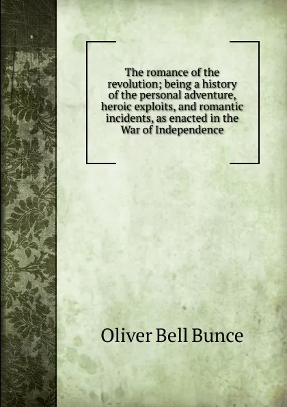 Обложка книги The romance of the revolution; being a history of the personal adventure, heroic exploits, and romantic incidents, as enacted in the War of Independence, Oliver Bell Bunce