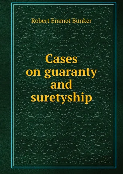 Обложка книги Cases on guaranty and suretyship, Robert Emmet Bunker