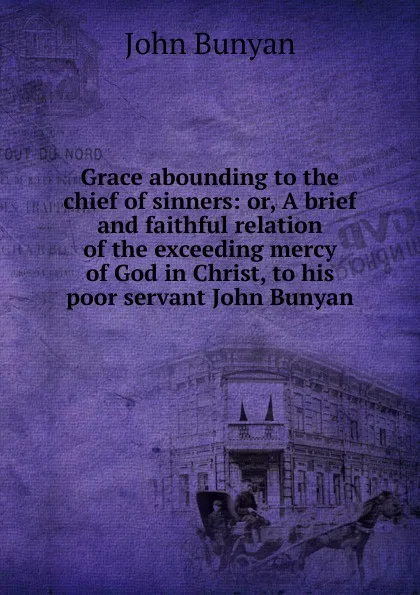Обложка книги Grace abounding to the chief of sinners: or, A brief and faithful relation of the exceeding mercy of God in Christ, to his poor servant John Bunyan, John Bunyan