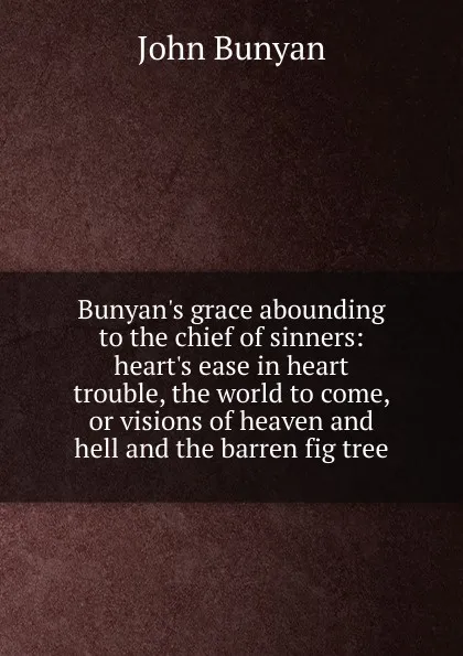 Обложка книги Bunyan.s grace abounding to the chief of sinners: heart.s ease in heart trouble, the world to come, or visions of heaven and hell and the barren fig tree, John Bunyan