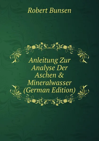 Обложка книги Anleitung Zur Analyse Der Aschen . Mineralwasser (German Edition), Robert Bunsen