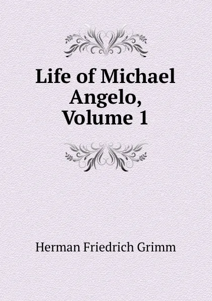 Обложка книги Life of Michael Angelo, Volume 1, Herman F. Grimm