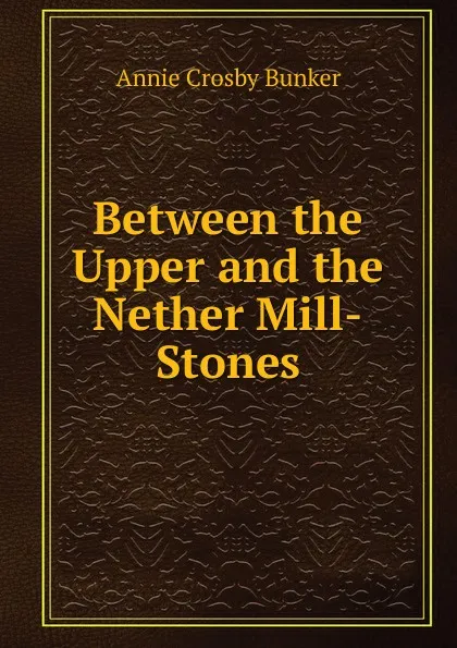 Обложка книги Between the Upper and the Nether Mill-Stones, Annie Crosby Bunker