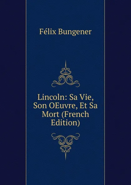 Обложка книги Lincoln: Sa Vie, Son OEuvre, Et Sa Mort (French Edition), Félix Bungener