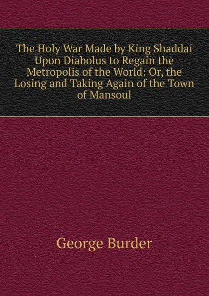 Обложка книги The Holy War Made by King Shaddai Upon Diabolus to Regain the Metropolis of the World: Or, the Losing and Taking Again of the Town of Mansoul, George Burder