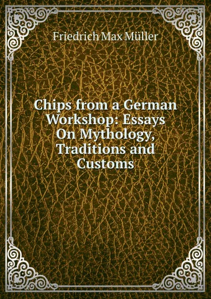 Обложка книги Chips from a German Workshop: Essays On Mythology, Traditions and Customs, Müller Friedrich Max