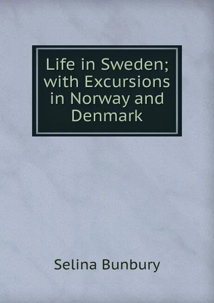 Обложка книги Life in Sweden; with Excursions in Norway and Denmark, Selina Bunbury