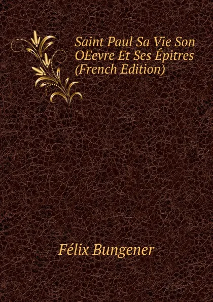 Обложка книги Saint Paul Sa Vie Son OEevre Et Ses Epitres (French Edition), Félix Bungener