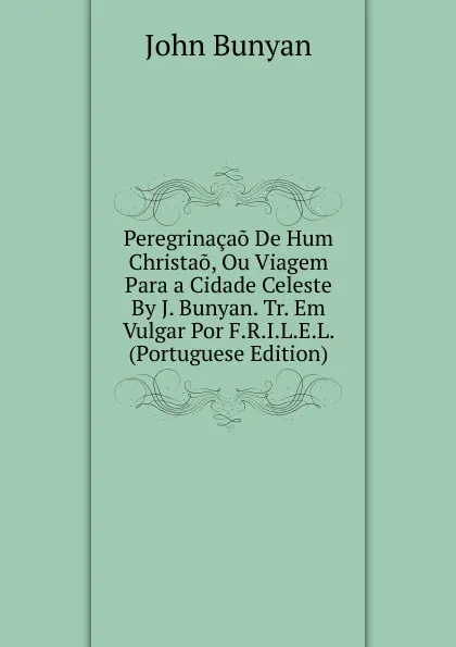 Обложка книги Peregrinacao De Hum Christao, Ou Viagem Para a Cidade Celeste By J. Bunyan. Tr. Em Vulgar Por F.R.I.L.E.L. (Portuguese Edition), John Bunyan