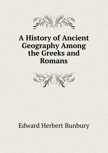 Обложка книги A History of Ancient Geography Among the Greeks and Romans, Edward Herbert Bunbury