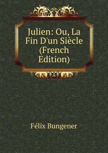 Обложка книги Julien: Ou, La Fin D.un Siecle (French Edition), Félix Bungener