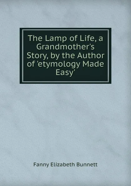 Обложка книги The Lamp of Life, a Grandmother.s Story, by the Author of .etymology Made Easy.., Fanny Elizabeth Bunnett