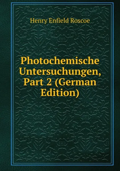 Обложка книги Photochemische Untersuchungen, Part 2 (German Edition), Henry Enfield Roscoe