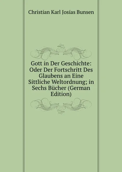 Обложка книги Gott in Der Geschichte: Oder Der Fortschritt Des Glaubens an Eine Sittliche Weltordnung; in Sechs Bucher (German Edition), Christian Karl Josias Bunsen