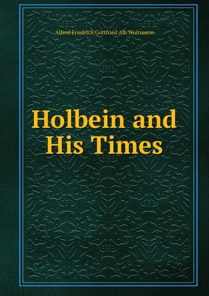 Обложка книги Holbein and His Times, Alfred Friedrich Gottfried Alb Woltmann