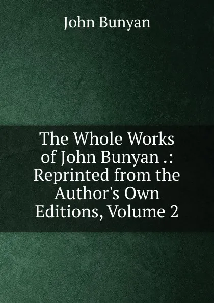 Обложка книги The Whole Works of John Bunyan .: Reprinted from the Author.s Own Editions, Volume 2, John Bunyan