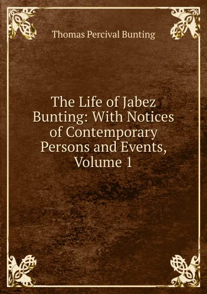 Обложка книги The Life of Jabez Bunting: With Notices of Contemporary Persons and Events, Volume 1, Thomas Percival Bunting