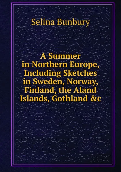 Обложка книги A Summer in Northern Europe, Including Sketches in Sweden, Norway, Finland, the Aland Islands, Gothland .c, Selina Bunbury