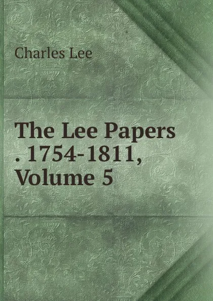 Обложка книги The Lee Papers . 1754-1811, Volume 5, Charles Lee