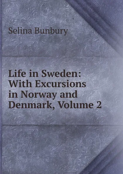 Обложка книги Life in Sweden: With Excursions in Norway and Denmark, Volume 2, Selina Bunbury