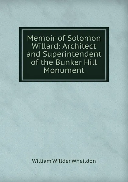 Обложка книги Memoir of Solomon Willard: Architect and Superintendent of the Bunker Hill Monument, William Willder Wheildon