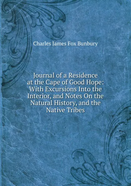 Обложка книги Journal of a Residence at the Cape of Good Hope: With Excursions Into the Interior, and Notes On the Natural History, and the Native Tribes, Charles James Fox Bunbury