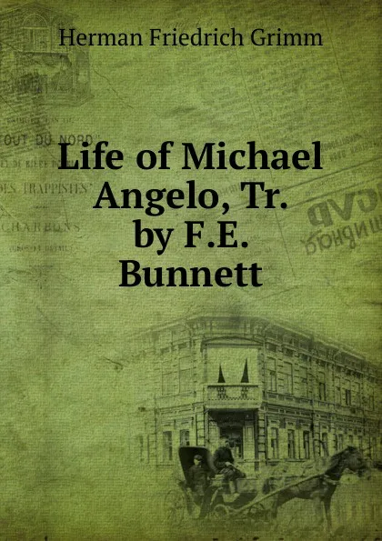 Обложка книги Life of Michael Angelo, Tr. by F.E. Bunnett, Herman F. Grimm