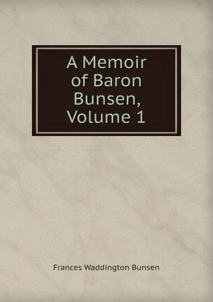 Обложка книги A Memoir of Baron Bunsen, Volume 1, Frances Waddington Bunsen