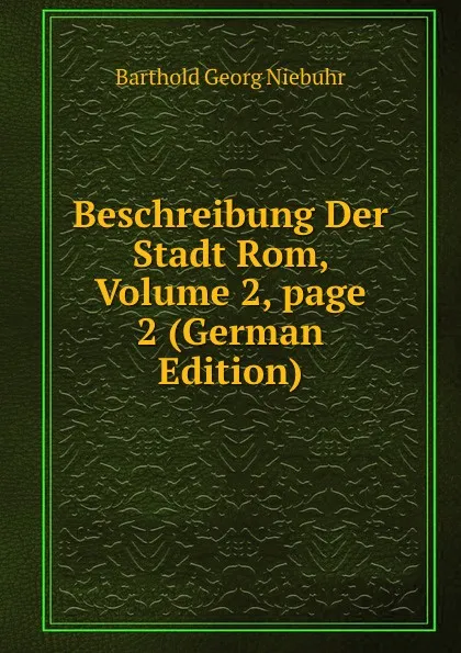 Обложка книги Beschreibung Der Stadt Rom, Volume 2,.page 2 (German Edition), Barthold Georg Niebuhr