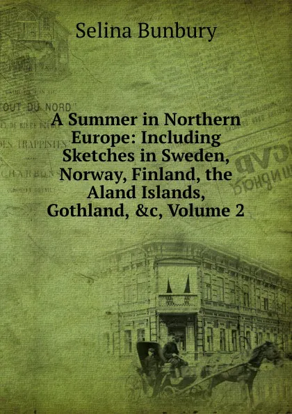 Обложка книги A Summer in Northern Europe: Including Sketches in Sweden, Norway, Finland, the Aland Islands, Gothland, .c, Volume 2, Selina Bunbury