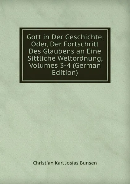 Обложка книги Gott in Der Geschichte, Oder, Der Fortschritt Des Glaubens an Eine Sittliche Weltordnung, Volumes 3-4 (German Edition), Christian Karl Josias Bunsen