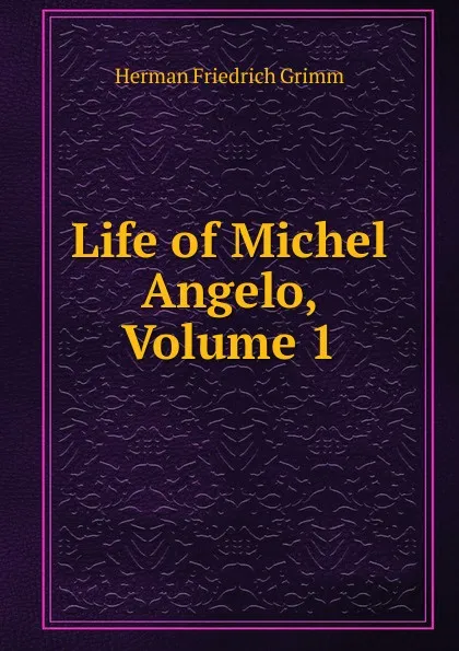Обложка книги Life of Michel Angelo, Volume 1, Herman F. Grimm