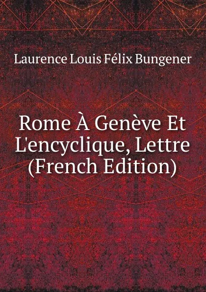 Обложка книги Rome A Geneve Et L.encyclique, Lettre (French Edition), Laurence Louis Félix Bungener