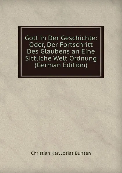 Обложка книги Gott in Der Geschichte: Oder, Der Fortschritt Des Glaubens an Eine Sittliche Welt Ordnung (German Edition), Christian Karl Josias Bunsen