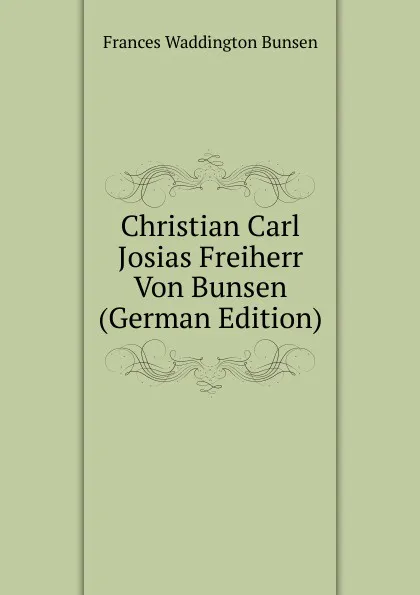 Обложка книги Christian Carl Josias Freiherr Von Bunsen (German Edition), Frances Waddington Bunsen