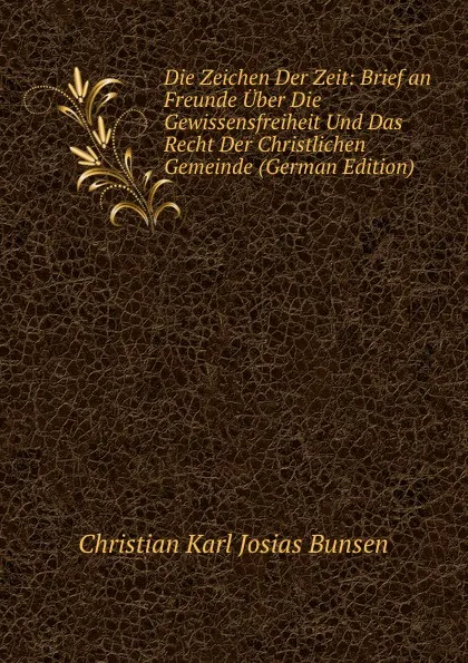 Обложка книги Die Zeichen Der Zeit: Brief an Freunde Uber Die Gewissensfreiheit Und Das Recht Der Christlichen Gemeinde (German Edition), Christian Karl Josias Bunsen