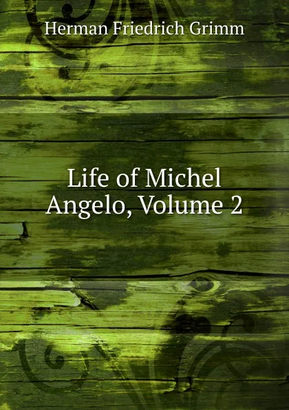 Обложка книги Life of Michel Angelo, Volume 2, Herman F. Grimm